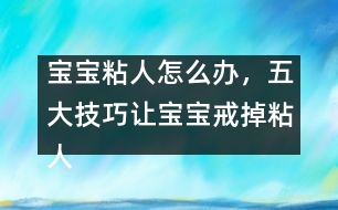 寶寶粘人怎么辦，五大技巧讓寶寶戒掉粘人習(xí)慣