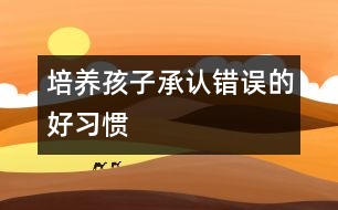 培養(yǎng)孩子承認(rèn)錯誤的好習(xí)慣