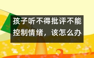 孩子聽不得批評不能控制情緒，該怎么辦――陸為之回答