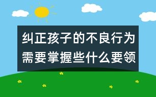 糾正孩子的不良行為需要掌握些什么要領(lǐng)――陳福國回答