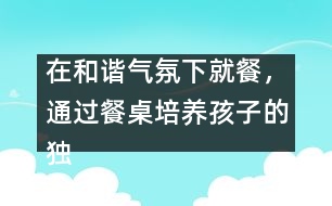 在和諧氣氛下就餐，通過餐桌培養(yǎng)孩子的獨(dú)立能力