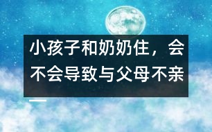 小孩子和奶奶住，會(huì)不會(huì)導(dǎo)致與父母不親――王文革回答