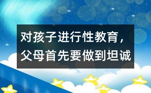 對孩子進(jìn)行性教育，父母首先要做到坦誠