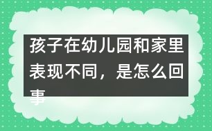 孩子在幼兒園和家里表現(xiàn)不同，是怎么回事