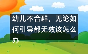 幼兒不合群，無論如何引導(dǎo)都無效該怎么辦