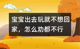 寶寶出去玩就不想回家，怎么勸都不行