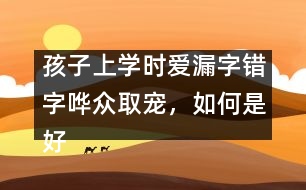 孩子上學時愛漏字錯字嘩眾取寵，如何是好