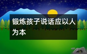 鍛煉孩子說(shuō)話應(yīng)以“人”為本