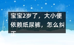 寶寶2歲了，大小便依賴紙尿褲，怎么糾正