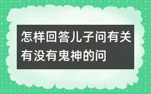 怎樣回答兒子問(wèn)有關(guān)“有沒(méi)有鬼神”的問(wèn)題