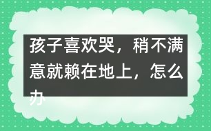 孩子喜歡哭，稍不滿意就賴在地上，怎么辦