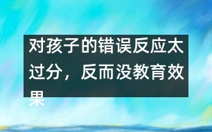 對孩子的錯(cuò)誤反應(yīng)太過分，反而沒教育效果