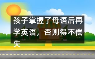 孩子掌握了母語后再學(xué)英語，否則得不償失