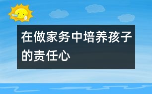 在做家務中培養(yǎng)孩子的責任心