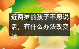 近兩歲的孩子不愿說話，有什么辦法改變她