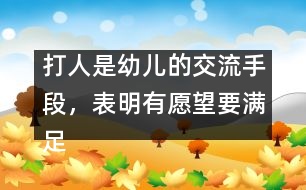 打人是幼兒的交流手段，表明有愿望要滿足