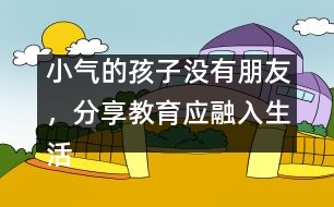 小氣的孩子沒有朋友，分享教育應(yīng)融入生活