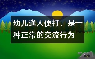 幼兒“逢人便打”，是一種正常的交流行為