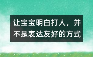 讓寶寶明白：打人，并不是表達(dá)友好的方式