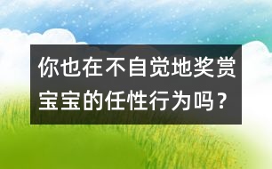 你也在不自覺地獎賞寶寶的任性行為嗎？