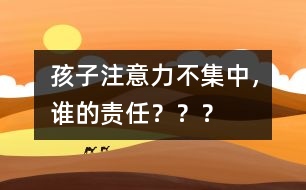 孩子注意力不集中，誰(shuí)的責(zé)任？？？