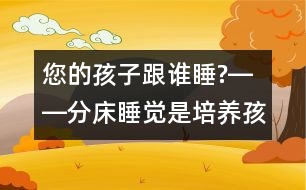 您的孩子跟誰睡?――分床睡覺是培養(yǎng)孩子獨(dú)立自主性最佳的時(shí)機(jī)！