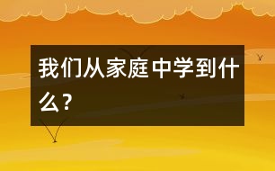 我們從家庭中學(xué)到什么？