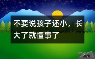 不要說孩子還小，長大了就懂事了