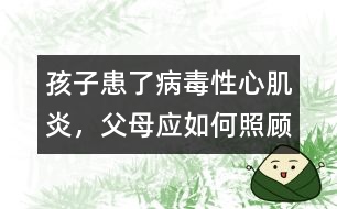 孩子患了病毒性心肌炎，父母應(yīng)如何照顧