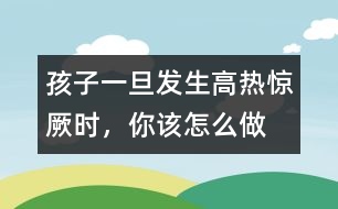 孩子一旦發(fā)生高熱驚厥時(shí)，你該怎么做