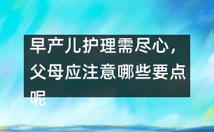 早產(chǎn)兒護理需盡心，父母應(yīng)注意哪些要點呢