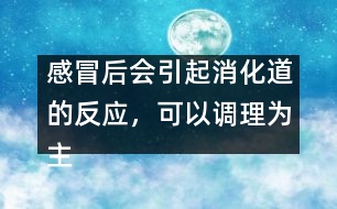 感冒后會引起消化道的反應，可以調(diào)理為主