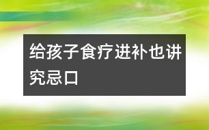 給孩子食療進補也講究忌口