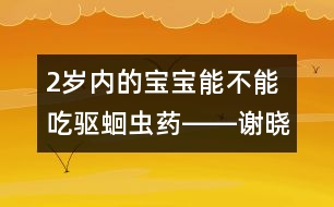 2歲內(nèi)的寶寶能不能吃驅(qū)蛔蟲(chóng)藥――謝曉恬回答