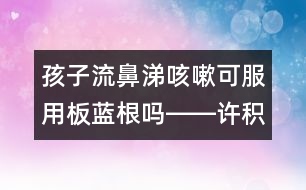 孩子流鼻涕咳嗽可服用板藍根嗎――許積德回答