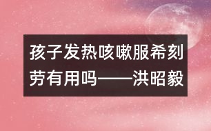 孩子發(fā)熱咳嗽服希刻勞有用嗎――洪昭毅回答