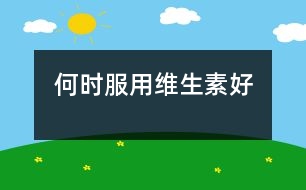 何時(shí)服用維生素好