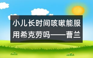 小兒長(zhǎng)時(shí)間咳嗽能服用?？藙趩屺D―曹蘭芳回答