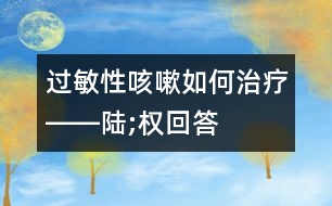 過(guò)敏性咳嗽如何治療――陸;權(quán)回答