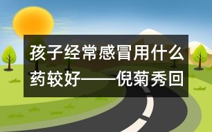 孩子經(jīng)常感冒用什么藥較好――倪菊秀回答