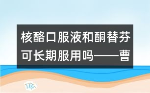 核酪口服液和酮替芬可長(zhǎng)期服用嗎――曹蘭芳回答