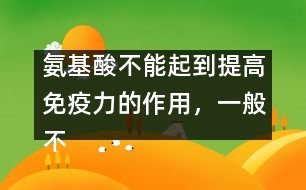 氨基酸不能起到提高免疫力的作用，一般不提倡服用――