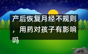 產(chǎn)后恢復(fù)月經(jīng)不規(guī)則，用藥對(duì)孩子有影響嗎