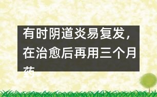 有時(shí)陰道炎易復(fù)發(fā)，在治愈后再用三個(gè)月藥