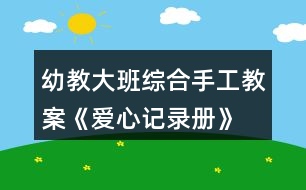 幼教大班綜合手工教案《愛(ài)心記錄冊(cè)》