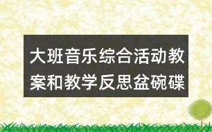 大班音樂綜合活動(dòng)教案和教學(xué)反思盆碗碟杯在唱歌