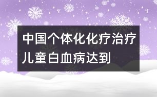 中國“個(gè)體化”化療治療兒童白血病達(dá)到國際先進(jìn)水平