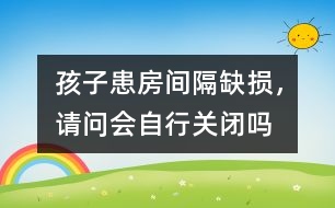 孩子患房間隔缺損，請問會自行關閉嗎