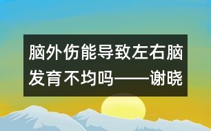 腦外傷能導致左右腦發(fā)育不均嗎――謝曉恬回答