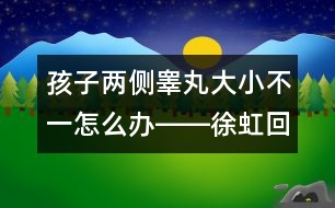 孩子兩側(cè)睪丸大小不一怎么辦――徐虹回答